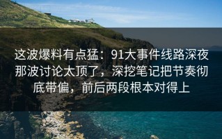 这波爆料有点猛：91大事件线路深夜那波讨论太顶了，深挖笔记把节奏彻底带偏，前后两段根本对得上