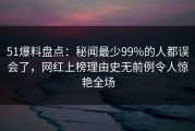 51爆料盘点：秘闻最少99%的人都误会了，网红上榜理由史无前例令人惊艳全场