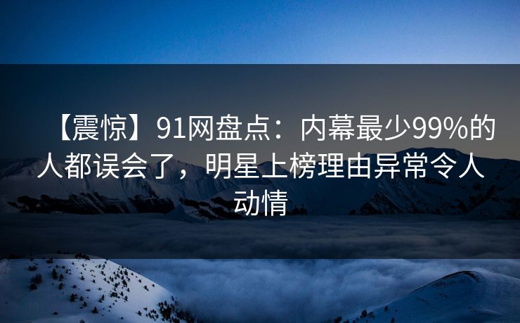 【震惊】91网盘点：内幕最少99%的人都误会了，明星上榜理由异常令人动情-第1张图片-麻豆传媒全球版导航