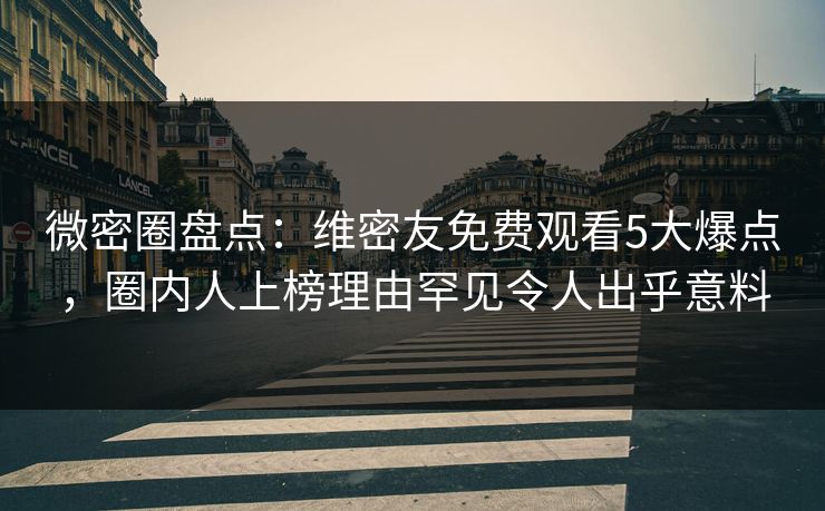 微密圈盘点：维密友免费观看5大爆点，圈内人上榜理由罕见令人出乎意料-第1张图片-麻豆传媒全球版导航