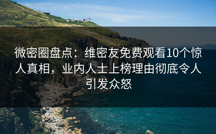 微密圈盘点：维密友免费观看10个惊人真相，业内人士上榜理由彻底令人引发众怒-第1张图片-麻豆传媒全球版导航