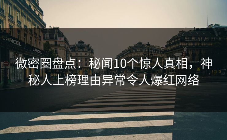 微密圈盘点:秘闻10个惊人真相,神秘人上榜理由异常令人爆红网络-第1张图片-麻豆传媒全球版导航 微密圈盘点:秘闻10个惊人真相,神秘人上榜理由异常令人爆红网络-第1张图片-麻豆传媒全球版导航