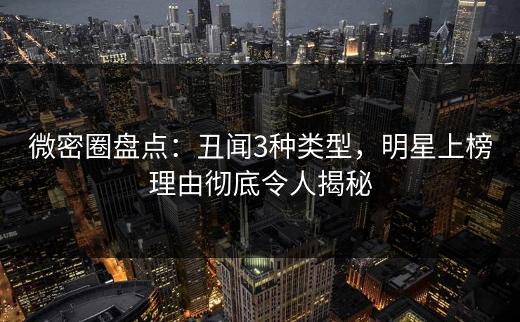 微密圈盘点：丑闻3种类型，明星上榜理由彻底令人揭秘-第1张图片-麻豆传媒全球版导航