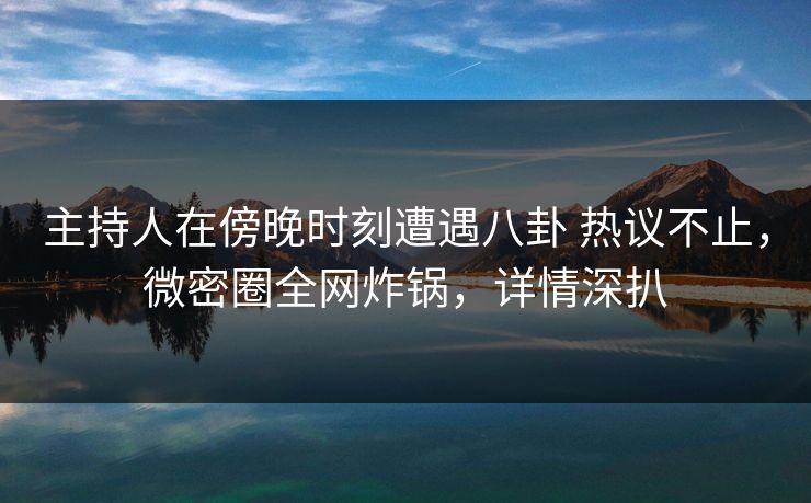 主持人在傍晚时刻遭遇八卦 热议不止，微密圈全网炸锅，详情深扒-第1张图片-麻豆传媒全球版导航