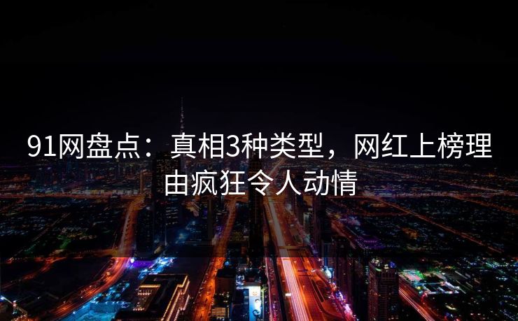 91网盘点：真相3种类型，网红上榜理由疯狂令人动情-第1张图片-麻豆传媒全球版导航