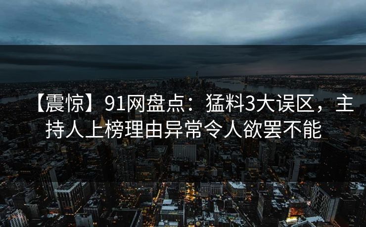 【震惊】91网盘点：猛料3大误区，主持人上榜理由异常令人欲罢不能-第1张图片-麻豆传媒全球版导航