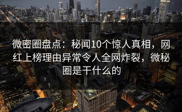 微密圈盘点:秘闻10个惊人真相,网红上榜理由异常令人全网炸裂,微秘圈是干什么的-第1张图片-麻豆传媒全球版导航 微密圈盘点:秘闻10个惊人真相,网红上榜理由异常令人全网炸裂,微秘圈是干什么的-第1张图片-麻豆传媒全球版导航