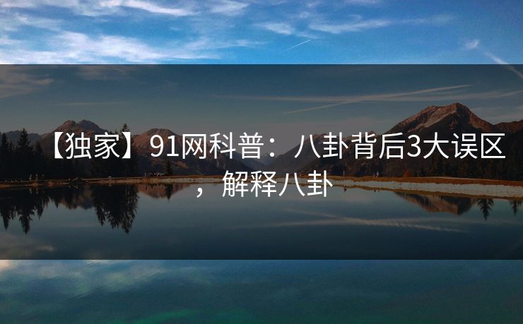 【独家】91网科普：八卦背后3大误区，解释八卦-第1张图片-麻豆传媒全球版导航