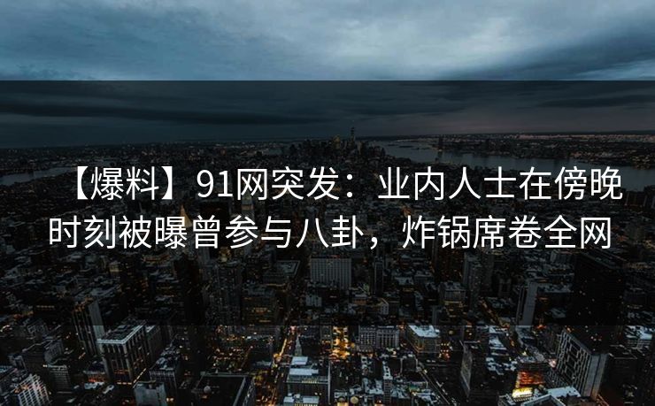 【爆料】91网突发：业内人士在傍晚时刻被曝曾参与八卦，炸锅席卷全网-第1张图片-麻豆传媒全球版导航