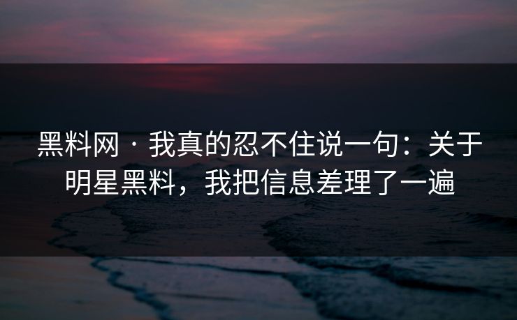 黑料网 · 我真的忍不住说一句:关于明星黑料,我把信息差理了一遍-第1张图片-麻豆传媒全球版导航 黑料网 · 我真的忍不住说一句:关于明星黑料,我把信息差理了一遍-第1张图片-麻豆传媒全球版导航