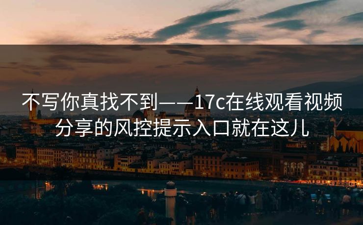 不写你真找不到——17c在线观看视频分享的风控提示入口就在这儿-第1张图片-麻豆传媒全球版导航