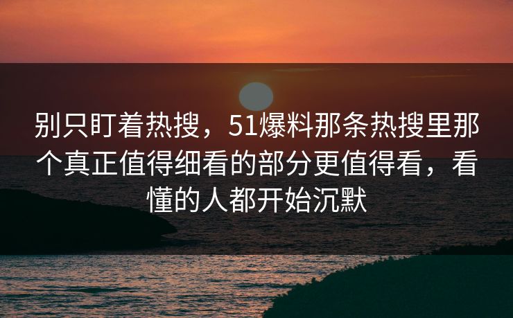 别只盯着热搜,51爆料那条热搜里那个真正值得细看的部分更值得看,看懂的人都开始沉默-第1张图片-麻豆传媒全球版导航 别只盯着热搜,51爆料那条热搜里那个真正值得细看的部分更值得看,看懂的人都开始沉默-第1张图片-麻豆传媒全球版导航