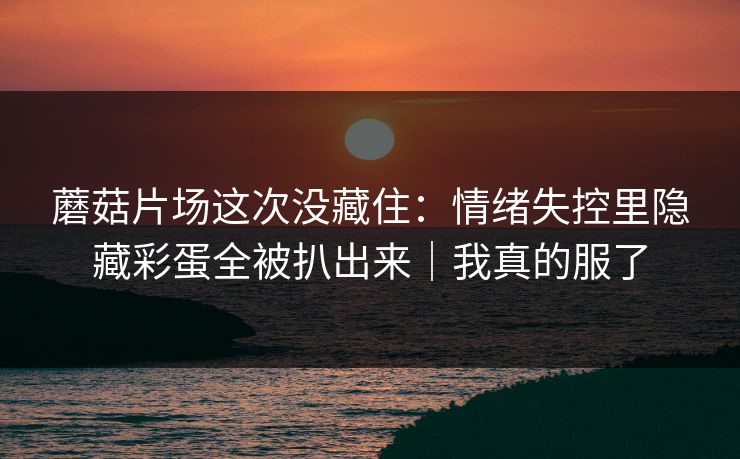 蘑菇片场这次没藏住:情绪失控里隐藏彩蛋全被扒出来|我真的服了 蘑菇片场这次没藏住:情绪失控里隐藏彩蛋全被扒出来|我真的服了