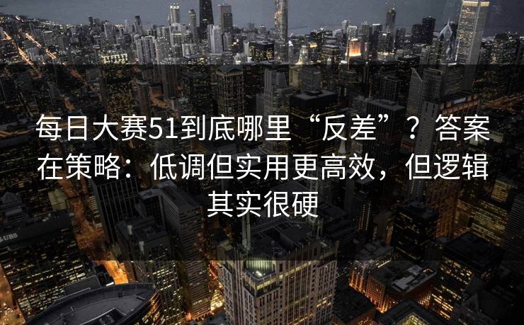 每日大赛51到底哪里“反差”?答案在策略:低调但实用更高效,但逻辑其实很硬-第1张图片-麻豆传媒全球版导航 每日大赛51到底哪里“反差”?答案在策略:低调但实用更高效,但逻辑其实很硬-第1张图片-麻豆传媒全球版导航
