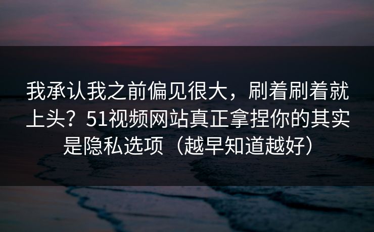 我承认我之前偏见很大,刷着刷着就上头?51视频网站真正拿捏你的其实是隐私选项(越早知道越好)-第1张图片-麻豆传媒全球版导航 我承认我之前偏见很大,刷着刷着就上头?51视频网站真正拿捏你的其实是隐私选项(越早知道越好)-第1张图片-麻豆传媒全球版导航