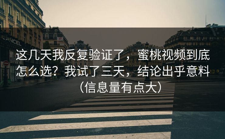 这几天我反复验证了，蜜桃视频到底怎么选？我试了三天，结论出乎意料（信息量有点大）