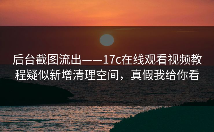 后台截图流出——17c在线观看视频教程疑似新增清理空间,真假我给你看 后台截图流出——17c在线观看视频教程疑似新增清理空间,真假我给你看