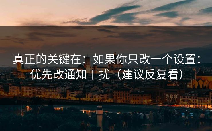 真正的关键在:如果你只改一个设置:优先改通知干扰(建议反复看) 真正的关键在:如果你只改一个设置:优先改通知干扰(建议反复看)
