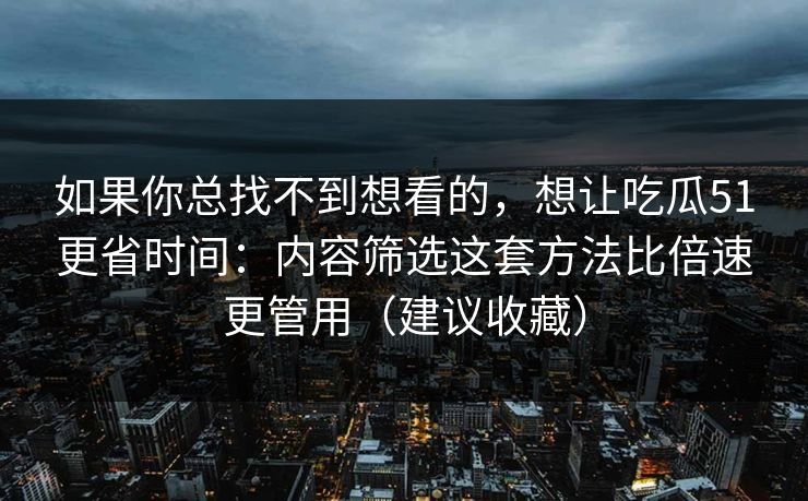 如果你总找不到想看的，想让吃瓜51更省时间：内容筛选这套方法比倍速更管用（建议收藏）-第1张图片-麻豆传媒全球版导航