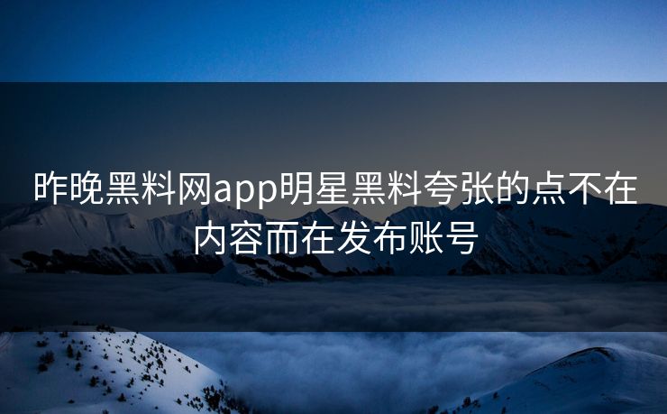 昨晚黑料网app明星黑料夸张的点不在内容而在发布账号-第1张图片-麻豆传媒全球版导航 昨晚黑料网app明星黑料夸张的点不在内容而在发布账号-第1张图片-麻豆传媒全球版导航