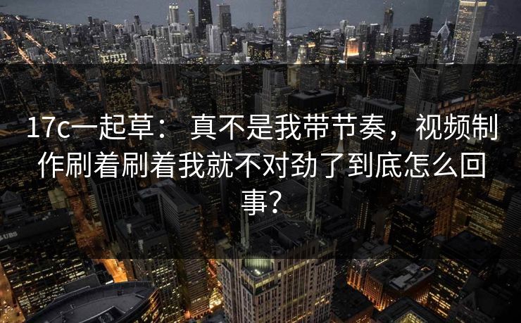 17c一起草: 真不是我带节奏,视频制作刷着刷着我就不对劲了到底怎么回事?-第1张图片-麻豆传媒全球版导航 17c一起草: 真不是我带节奏,视频制作刷着刷着我就不对劲了到底怎么回事?-第1张图片-麻豆传媒全球版导航