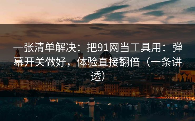 一张清单解决：把91网当工具用：弹幕开关做好，体验直接翻倍（一条讲透）-第1张图片-麻豆传媒全球版导航