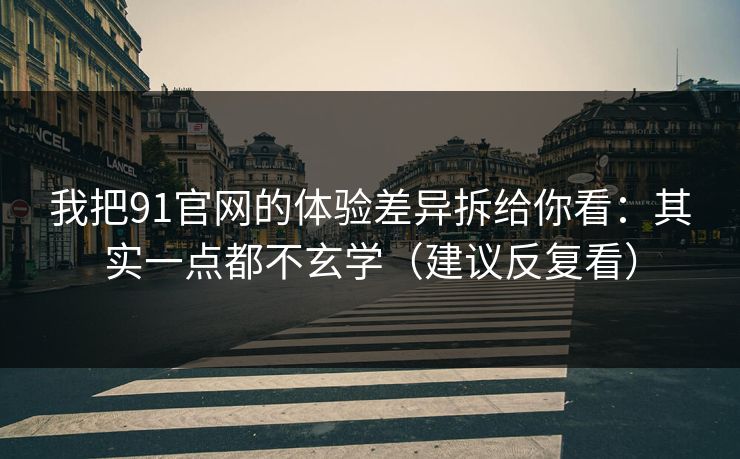 我把91官网的体验差异拆给你看：其实一点都不玄学（建议反复看）-第1张图片-麻豆传媒全球版导航