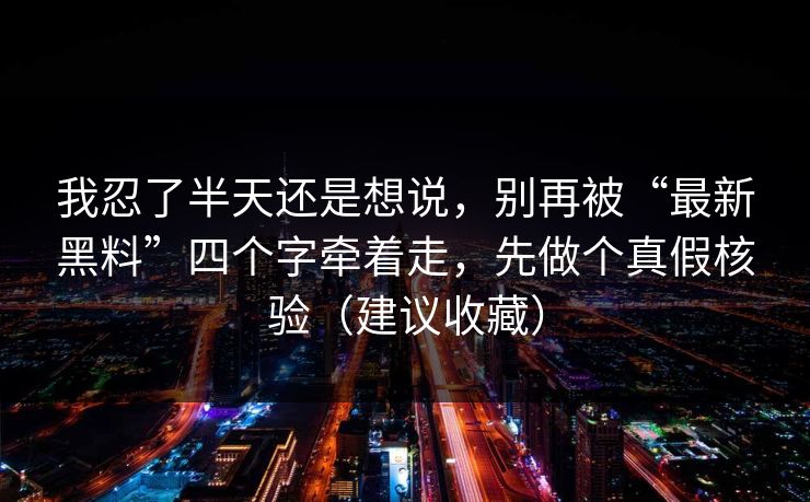 我忍了半天还是想说，别再被“最新黑料”四个字牵着走，先做个真假核验（建议收藏）-第1张图片-麻豆传媒全球版导航
