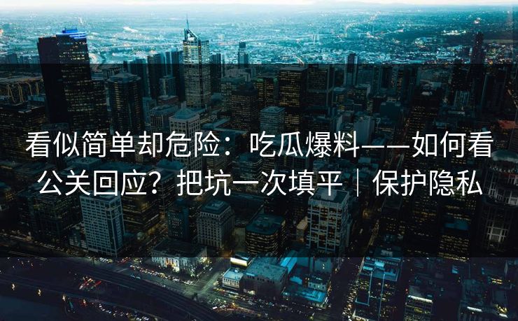 看似简单却危险:吃瓜爆料——如何看公关回应?把坑一次填平|保护隐私 看似简单却危险:吃瓜爆料——如何看公关回应?把坑一次填平|保护隐私