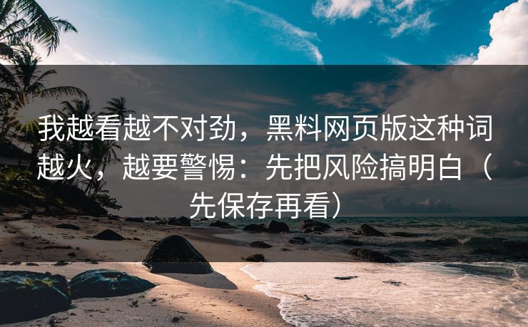 我越看越不对劲，黑料网页版这种词越火，越要警惕：先把风险搞明白（先保存再看）-第1张图片-麻豆传媒全球版导航