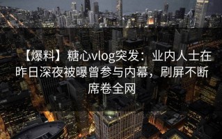 【爆料】糖心vlog突发：业内人士在昨日深夜被曝曾参与内幕，刷屏不断席卷全网