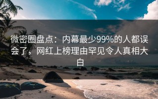 微密圈盘点：内幕最少99%的人都误会了，网红上榜理由罕见令人真相大白