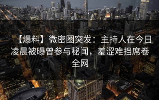 【爆料】微密圈突发：主持人在今日凌晨被曝曾参与秘闻，羞涩难挡席卷全网
