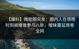 【爆料】微密圈突发：圈内人在傍晚时刻被曝曾参与八卦，暧昧蔓延席卷全网