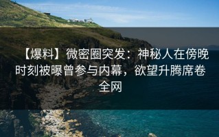 【爆料】微密圈突发：神秘人在傍晚时刻被曝曾参与内幕，欲望升腾席卷全网