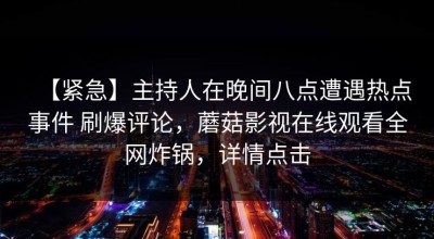 【紧急】主持人在晚间八点遭遇热点事件 刷爆评论，蘑菇影视在线观看全网炸锅，详情点击