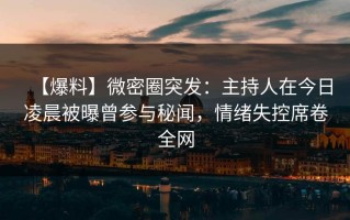 【爆料】微密圈突发：主持人在今日凌晨被曝曾参与秘闻，情绪失控席卷全网