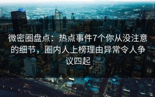微密圈盘点：热点事件7个你从没注意的细节，圈内人上榜理由异常令人争议四起
