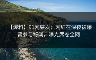 【爆料】91网突发：网红在深夜被曝曾参与秘闻，曝光席卷全网