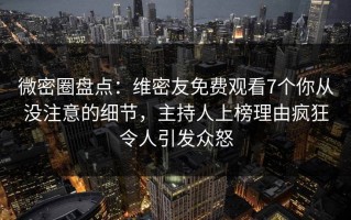 微密圈盘点：维密友免费观看7个你从没注意的细节，主持人上榜理由疯狂令人引发众怒