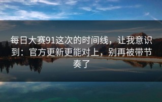 每日大赛91这次的时间线，让我意识到：官方更新更能对上，别再被带节奏了