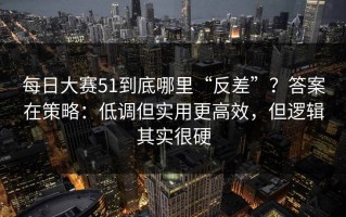 每日大赛51到底哪里“反差”？答案在策略：低调但实用更高效，但逻辑其实很硬