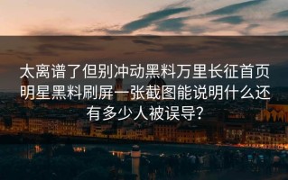 太离谱了但别冲动黑料万里长征首页明星黑料刷屏一张截图能说明什么还有多少人被误导？
