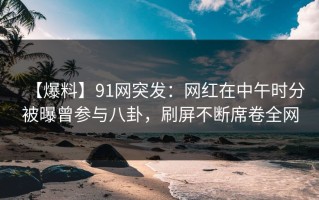 【爆料】91网突发：网红在中午时分被曝曾参与八卦，刷屏不断席卷全网