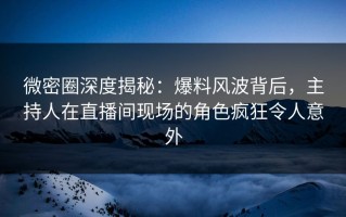 微密圈深度揭秘：爆料风波背后，主持人在直播间现场的角色疯狂令人意外
