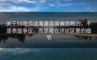 关于51吃瓜这事最容易被忽略的，不是表面争议，而是藏在评论区里的细节