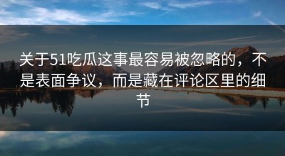 关于51吃瓜这事最容易被忽略的，不是表面争议，而是藏在评论区里的细节
