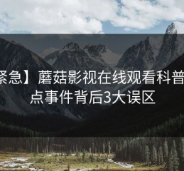 【紧急】蘑菇影视在线观看科普：热点事件背后3大误区