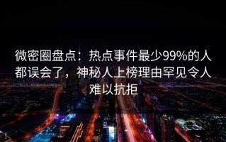 微密圈盘点：热点事件最少99%的人都误会了，神秘人上榜理由罕见令人难以抗拒