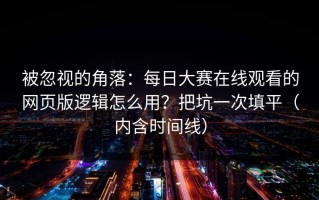 被忽视的角落：每日大赛在线观看的网页版逻辑怎么用？把坑一次填平（内含时间线）
